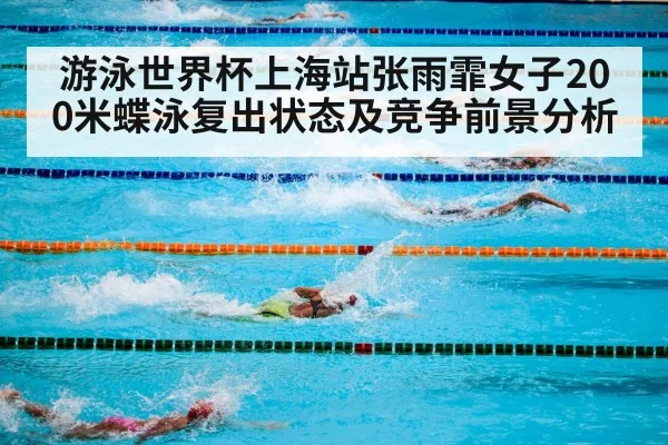 游泳世界杯上海站张雨霏女子200米蝶泳复出状态及竞争前景分析