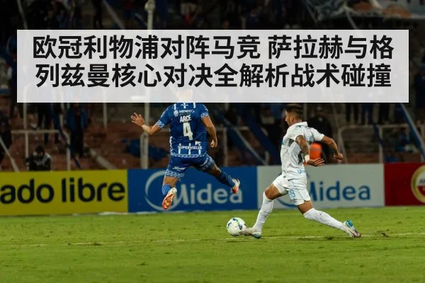 欧冠利物浦对阵马竞 萨拉赫与格列兹曼核心对决全解析战术碰撞