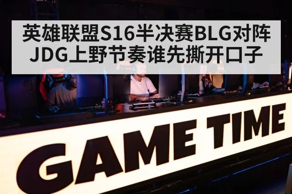 英雄联盟S16半决赛BLG对阵JDG上野节奏谁先撕开口子
