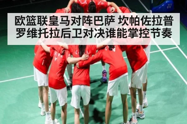 欧篮联皇马对阵巴萨 坎帕佐拉普罗维托拉后卫对决谁能掌控节奏