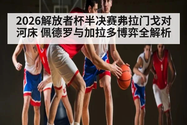 2026解放者杯半决赛弗拉门戈对河床 佩德罗与加拉多博弈全解析
