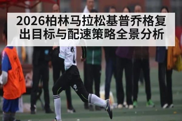 2026柏林马拉松基普乔格复出目标与配速策略全景分析