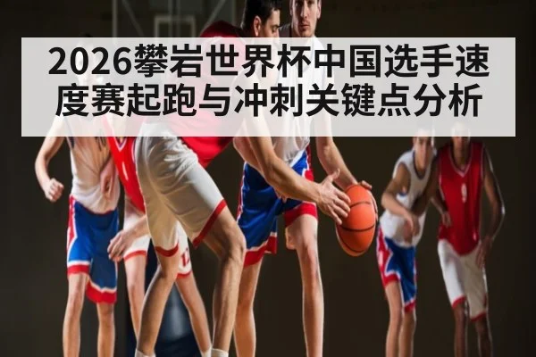 2026攀岩世界杯中国选手速度赛起跑与冲刺关键点分析