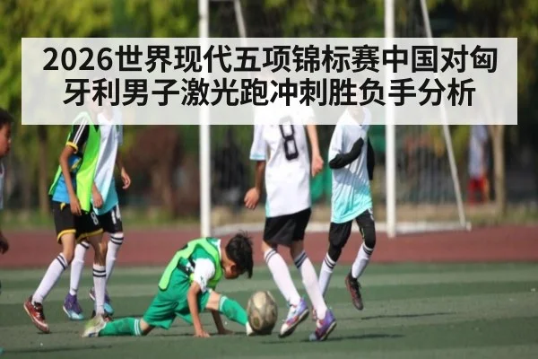 2026世界现代五项锦标赛中国对匈牙利男子激光跑冲刺胜负手分析