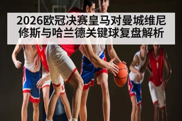 2026欧冠决赛皇马对曼城维尼修斯与哈兰德关键球复盘解析