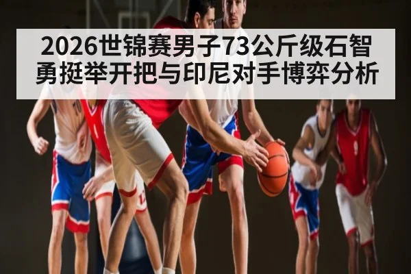 2026世锦赛男子73公斤级石智勇挺举开把与印尼对手博弈分析